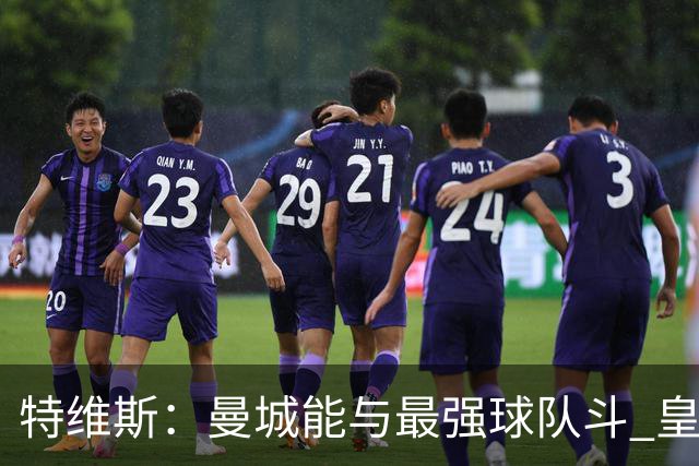 特维斯：曼城能与最强球队斗 皇马才是该担心的